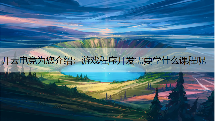 开云电竞为您介绍：游戏程序开发需要学什么课程呢