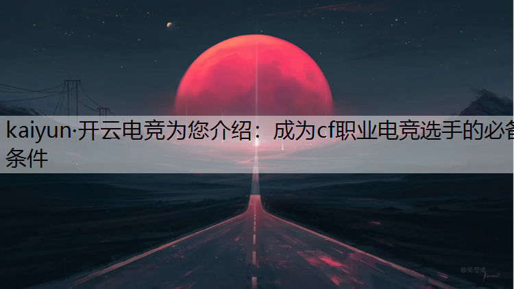 kaiyun·开云电竞为您介绍：成为cf职业电竞选手的必备条件