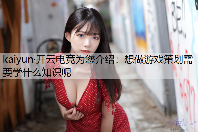 kaiyun·开云电竞为您介绍：想做游戏策划需要学什么知识呢