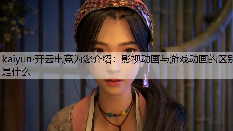 kaiyun·开云电竞为您介绍：影视动画与游戏动画的区别是什么