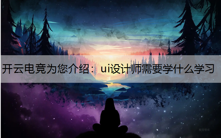 开云电竞为您介绍：ui设计师需要学什么学习