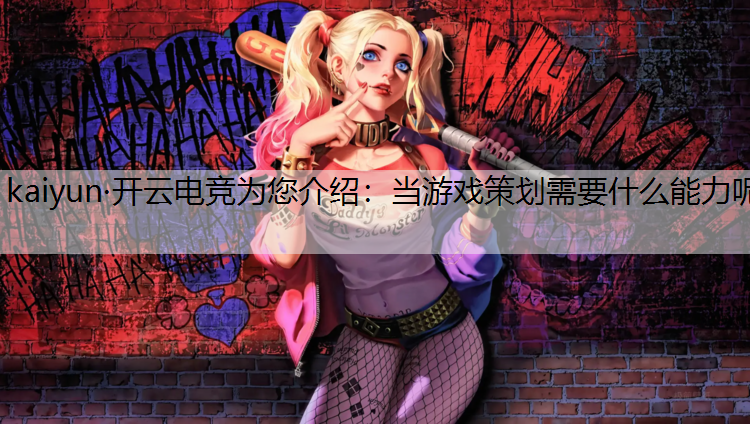 kaiyun·开云电竞为您介绍：当游戏策划需要什么能力呢