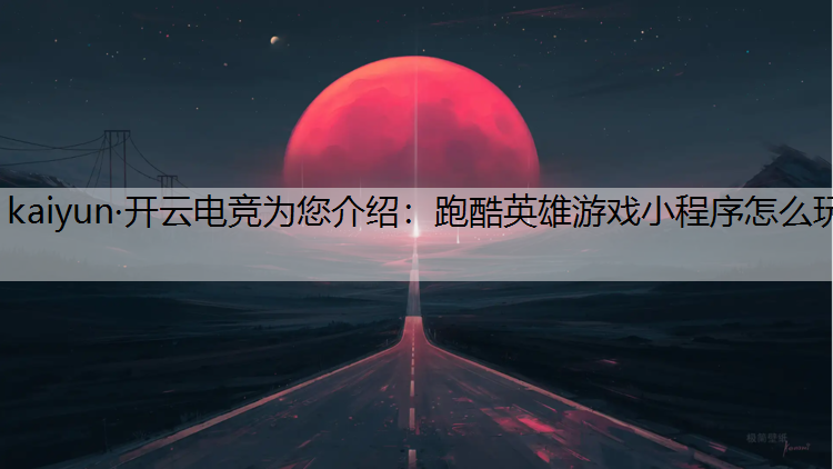 kaiyun·开云电竞为您介绍：跑酷英雄游戏小程序怎么玩