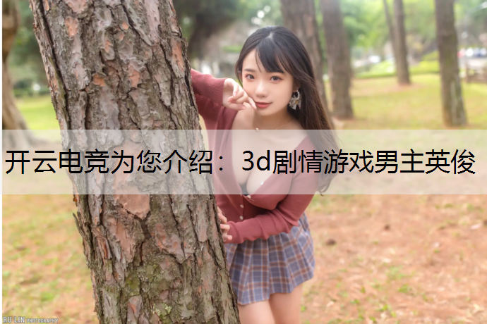 开云电竞为您介绍：3d剧情游戏男主英俊