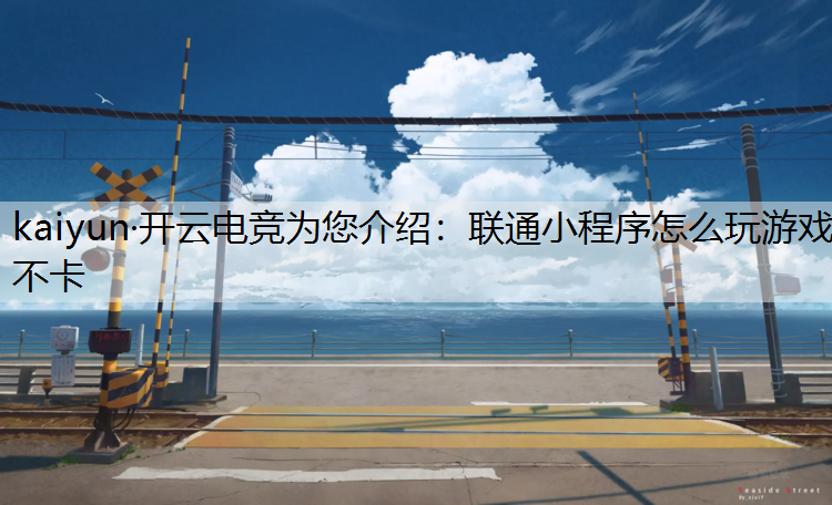 kaiyun·开云电竞为您介绍：联通小程序怎么玩游戏不卡