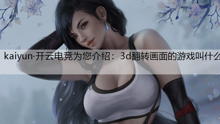 kaiyun·开云电竞为您介绍：3d翻转画面的游戏叫什么