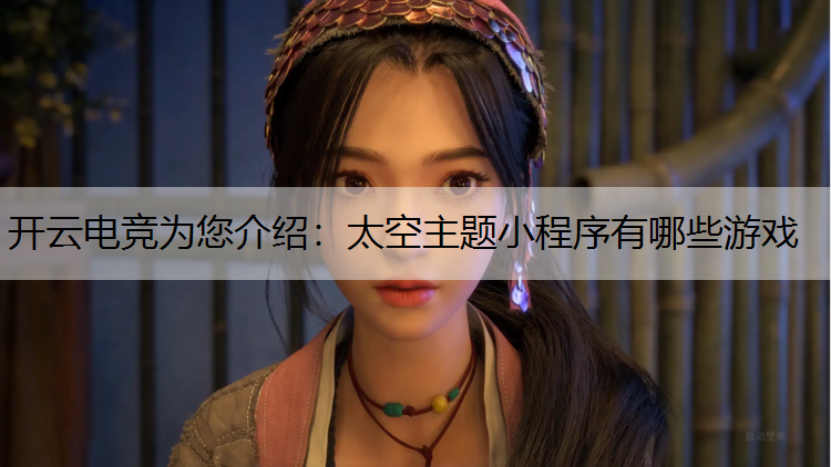 开云电竞为您介绍：太空主题小程序有哪些游戏